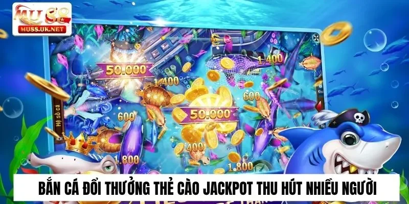 Bắn cá đổi thưởng thẻ cào Jackpot đang ngày càng thu hút nhiều người