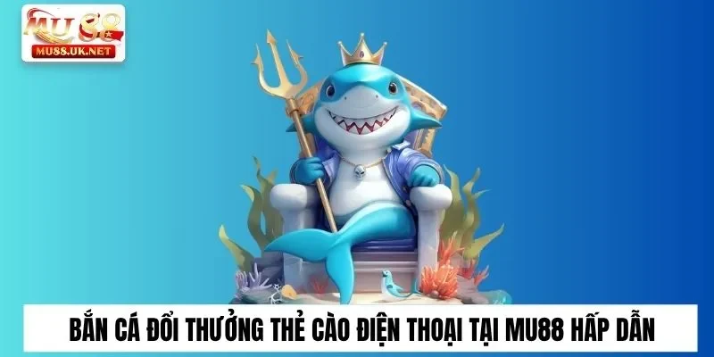 Bắn Cá Đổi Thưởng Thẻ Cào Điện Thoại Tại Mu88 Hấp Dẫn