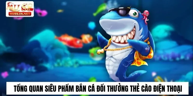 Tổng quan siêu phẩm bắn cá đổi thưởng thẻ cào điện thoại
